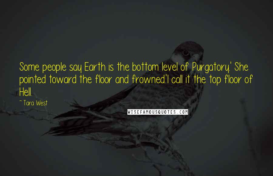 Tara West Quotes: Some people say Earth is the bottom level of Purgatory.' She pointed toward the floor and frowned.'I call it the top floor of Hell.