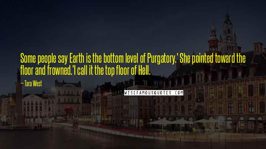 Tara West Quotes: Some people say Earth is the bottom level of Purgatory.' She pointed toward the floor and frowned.'I call it the top floor of Hell.