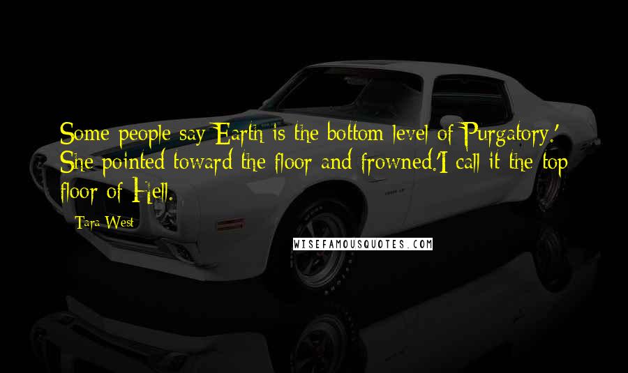 Tara West Quotes: Some people say Earth is the bottom level of Purgatory.' She pointed toward the floor and frowned.'I call it the top floor of Hell.