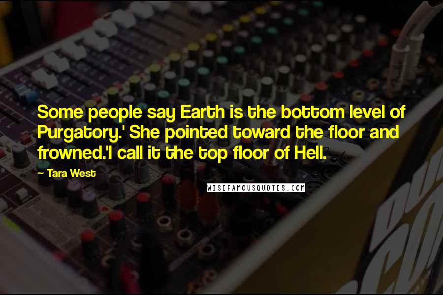 Tara West Quotes: Some people say Earth is the bottom level of Purgatory.' She pointed toward the floor and frowned.'I call it the top floor of Hell.