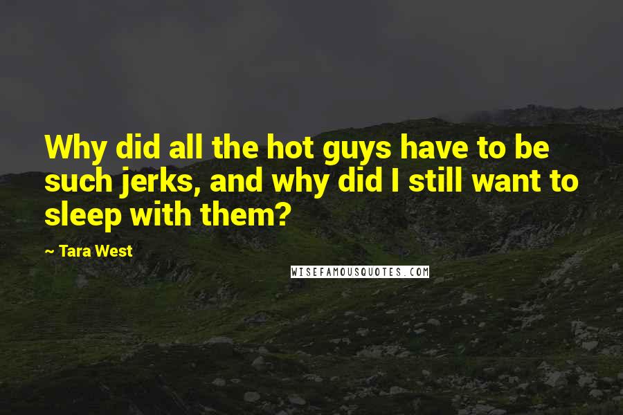 Tara West Quotes: Why did all the hot guys have to be such jerks, and why did I still want to sleep with them?