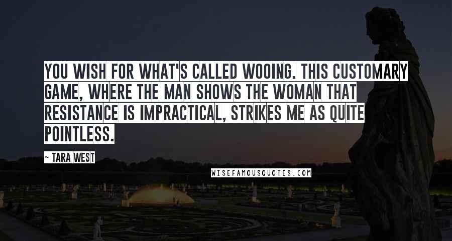 Tara West Quotes: You wish for what's called wooing. This customary game, where the man shows the woman that resistance is impractical, strikes me as quite pointless.