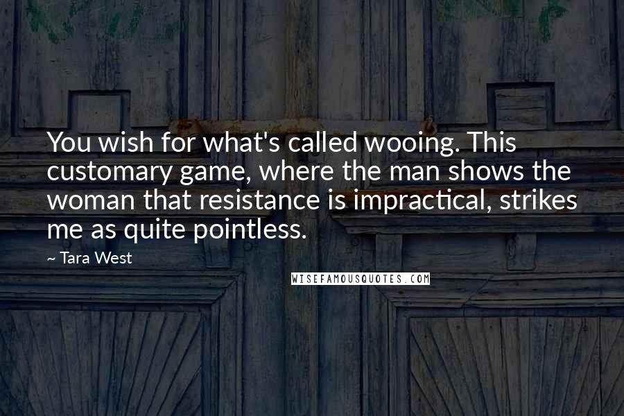 Tara West Quotes: You wish for what's called wooing. This customary game, where the man shows the woman that resistance is impractical, strikes me as quite pointless.