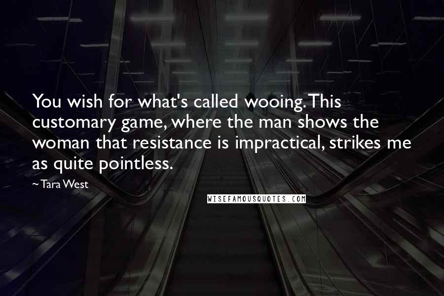 Tara West Quotes: You wish for what's called wooing. This customary game, where the man shows the woman that resistance is impractical, strikes me as quite pointless.