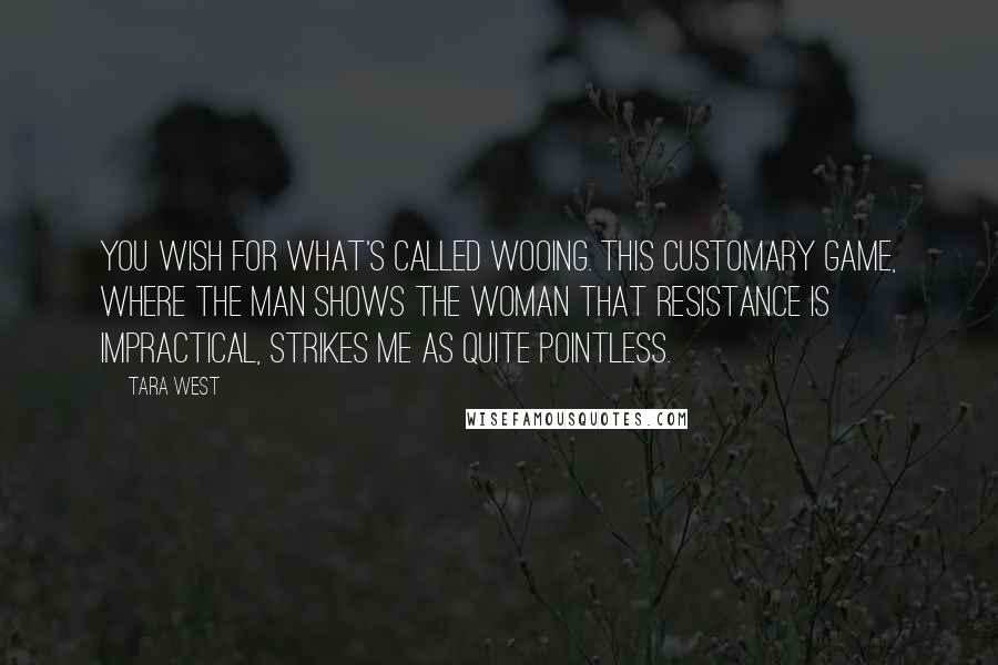 Tara West Quotes: You wish for what's called wooing. This customary game, where the man shows the woman that resistance is impractical, strikes me as quite pointless.