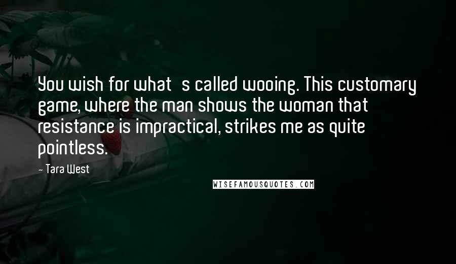 Tara West Quotes: You wish for what's called wooing. This customary game, where the man shows the woman that resistance is impractical, strikes me as quite pointless.