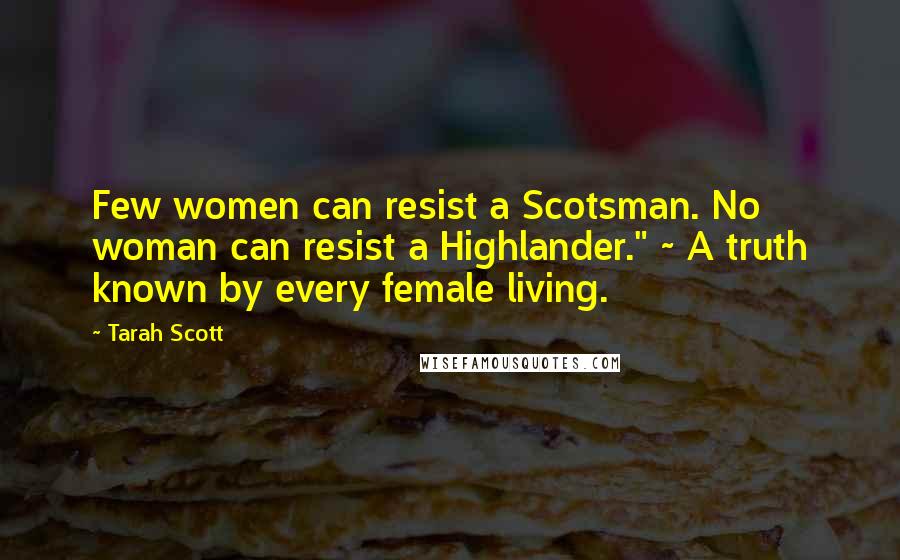 Tarah Scott Quotes: Few women can resist a Scotsman. No woman can resist a Highlander." ~ A truth known by every female living.