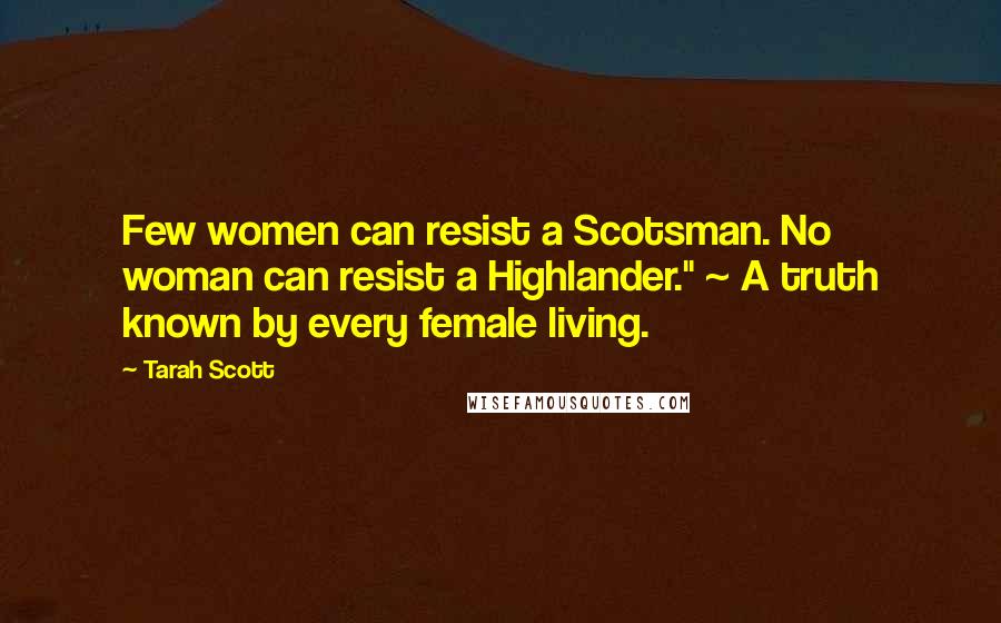 Tarah Scott Quotes: Few women can resist a Scotsman. No woman can resist a Highlander." ~ A truth known by every female living.
