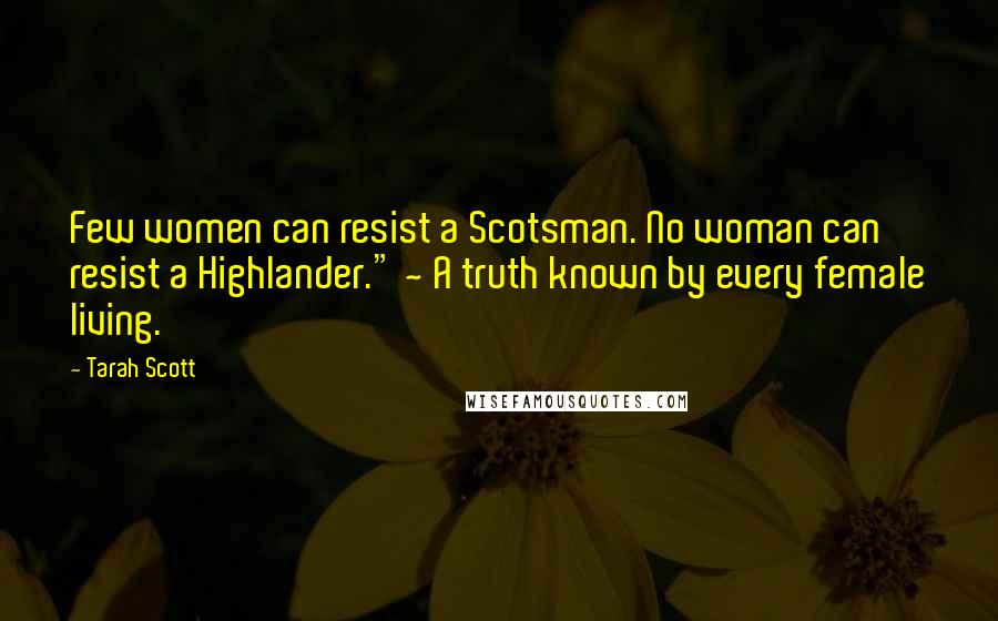 Tarah Scott Quotes: Few women can resist a Scotsman. No woman can resist a Highlander." ~ A truth known by every female living.