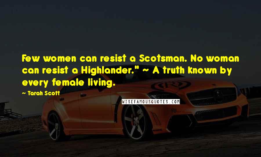Tarah Scott Quotes: Few women can resist a Scotsman. No woman can resist a Highlander." ~ A truth known by every female living.