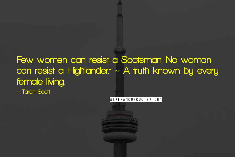 Tarah Scott Quotes: Few women can resist a Scotsman. No woman can resist a Highlander." ~ A truth known by every female living.