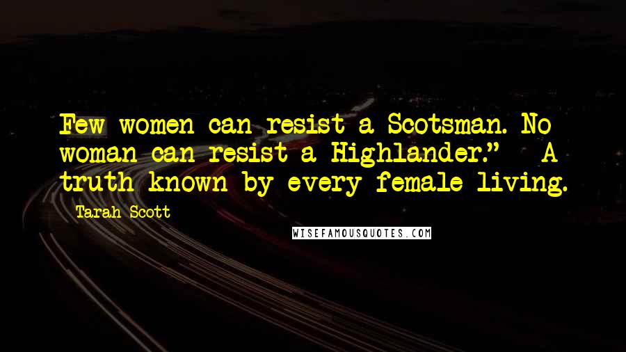 Tarah Scott Quotes: Few women can resist a Scotsman. No woman can resist a Highlander." ~ A truth known by every female living.