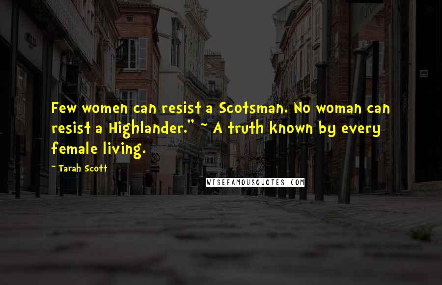 Tarah Scott Quotes: Few women can resist a Scotsman. No woman can resist a Highlander." ~ A truth known by every female living.