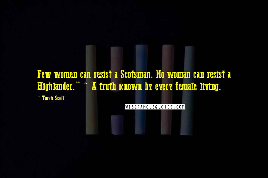 Tarah Scott Quotes: Few women can resist a Scotsman. No woman can resist a Highlander." ~ A truth known by every female living.