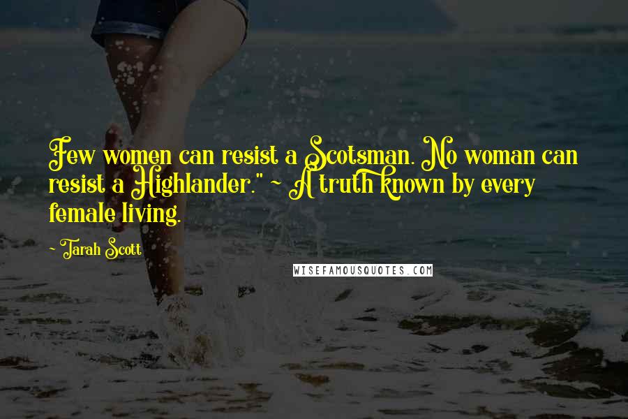 Tarah Scott Quotes: Few women can resist a Scotsman. No woman can resist a Highlander." ~ A truth known by every female living.