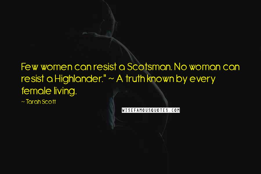 Tarah Scott Quotes: Few women can resist a Scotsman. No woman can resist a Highlander." ~ A truth known by every female living.