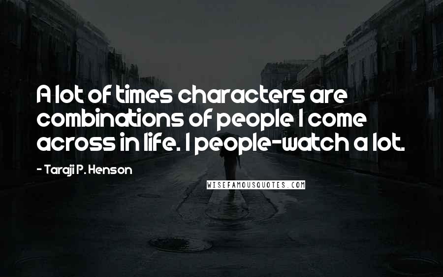 Taraji P. Henson Quotes: A lot of times characters are combinations of people I come across in life. I people-watch a lot.