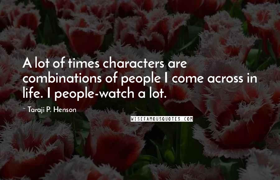 Taraji P. Henson Quotes: A lot of times characters are combinations of people I come across in life. I people-watch a lot.