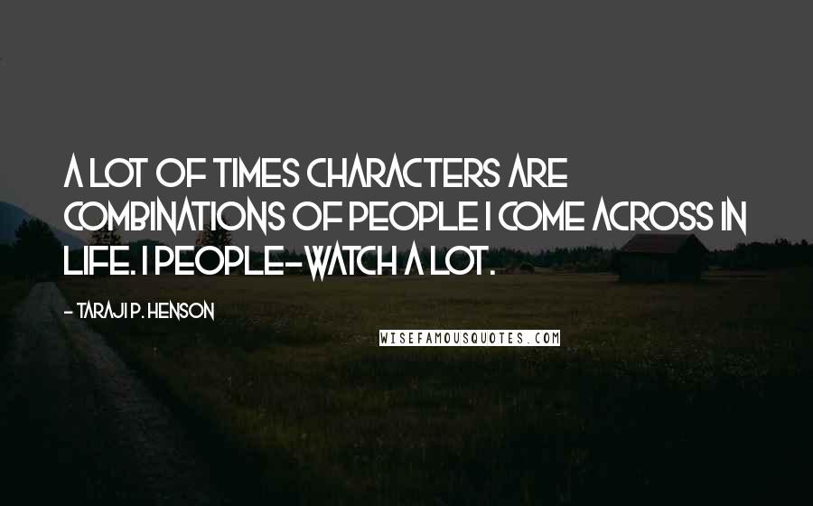 Taraji P. Henson Quotes: A lot of times characters are combinations of people I come across in life. I people-watch a lot.