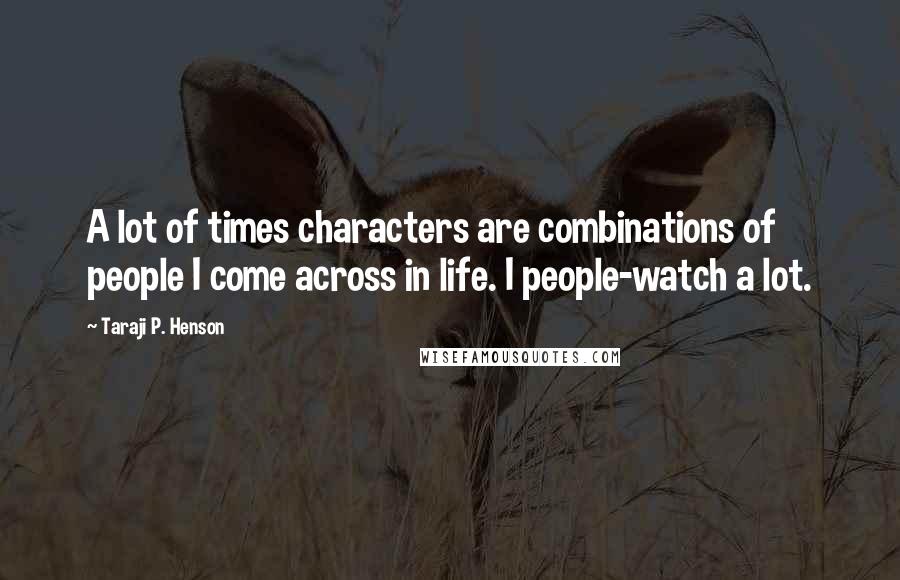 Taraji P. Henson Quotes: A lot of times characters are combinations of people I come across in life. I people-watch a lot.