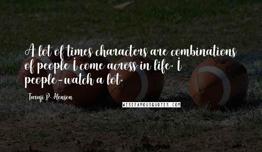 Taraji P. Henson Quotes: A lot of times characters are combinations of people I come across in life. I people-watch a lot.