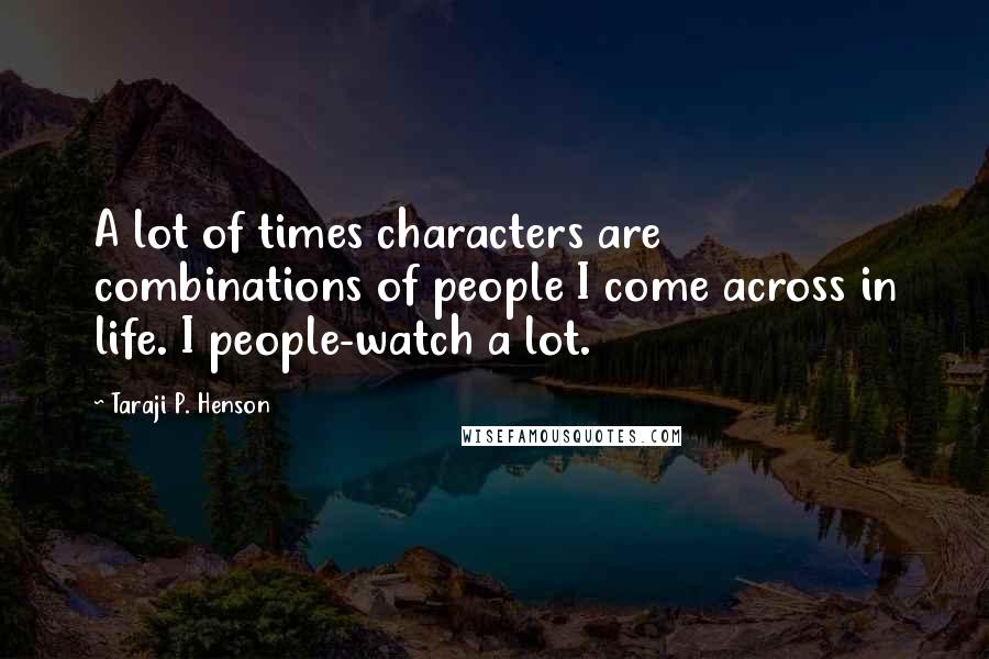 Taraji P. Henson Quotes: A lot of times characters are combinations of people I come across in life. I people-watch a lot.