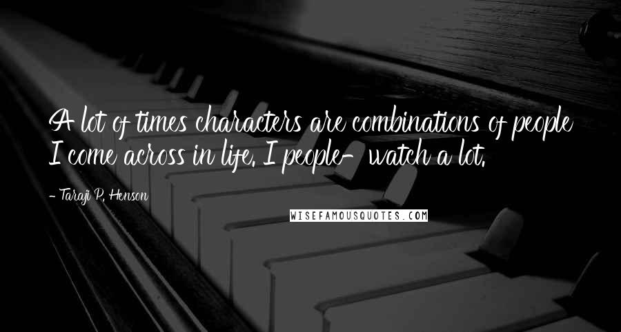 Taraji P. Henson Quotes: A lot of times characters are combinations of people I come across in life. I people-watch a lot.