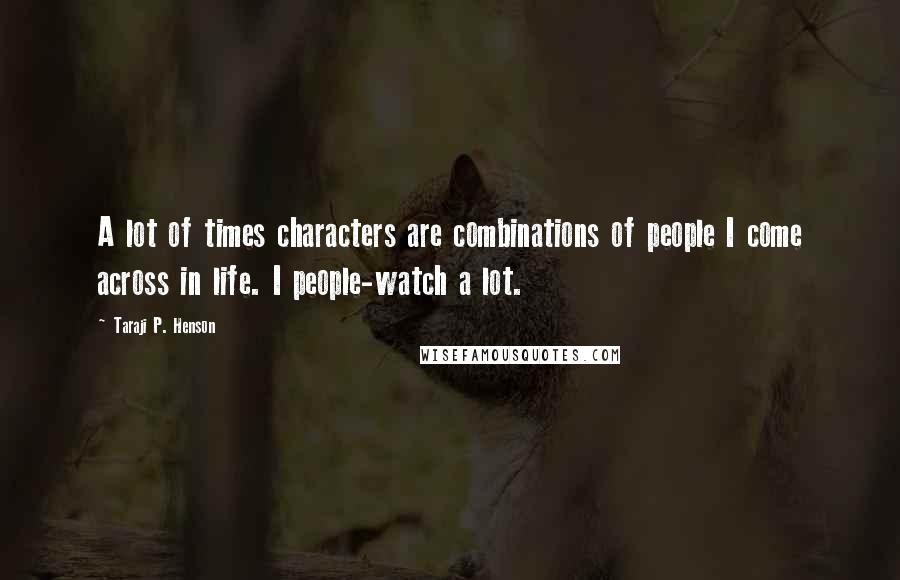 Taraji P. Henson Quotes: A lot of times characters are combinations of people I come across in life. I people-watch a lot.