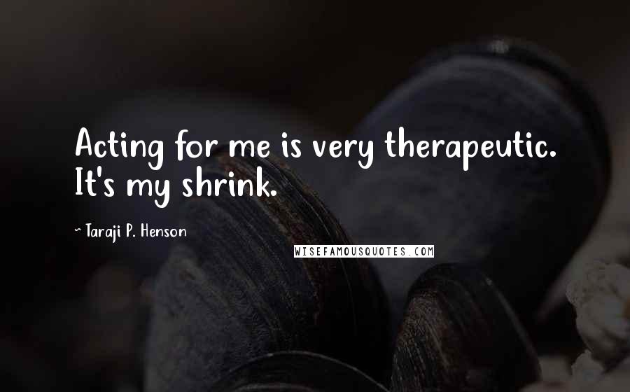 Taraji P. Henson Quotes: Acting for me is very therapeutic. It's my shrink.