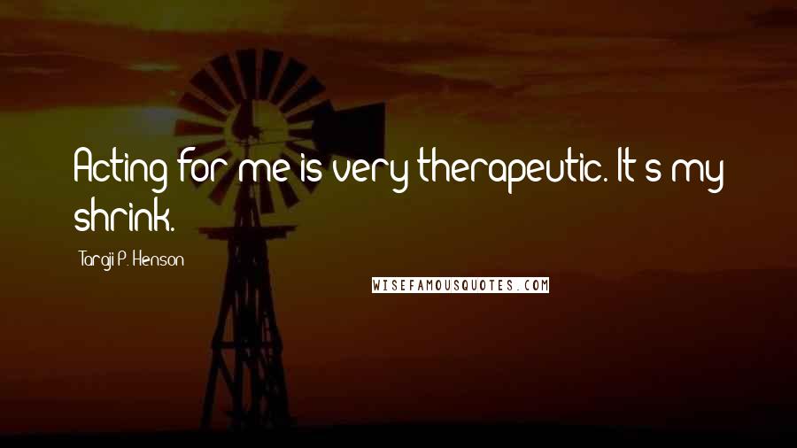 Taraji P. Henson Quotes: Acting for me is very therapeutic. It's my shrink.