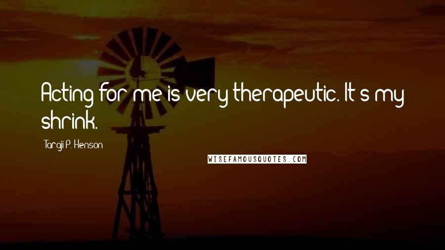 Taraji P. Henson Quotes: Acting for me is very therapeutic. It's my shrink.