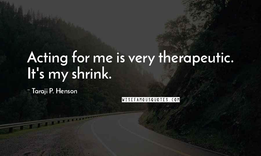 Taraji P. Henson Quotes: Acting for me is very therapeutic. It's my shrink.