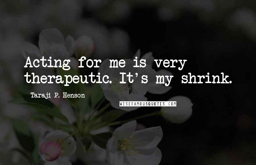 Taraji P. Henson Quotes: Acting for me is very therapeutic. It's my shrink.