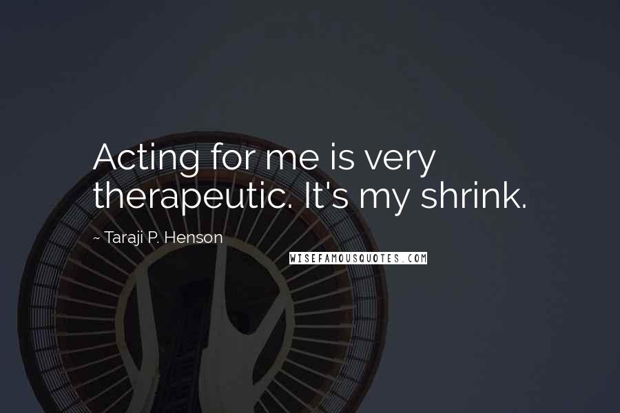 Taraji P. Henson Quotes: Acting for me is very therapeutic. It's my shrink.