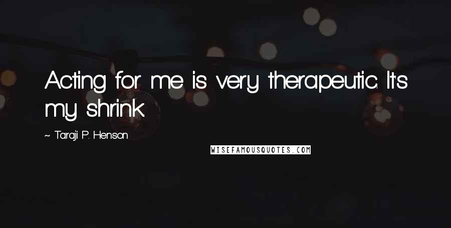 Taraji P. Henson Quotes: Acting for me is very therapeutic. It's my shrink.