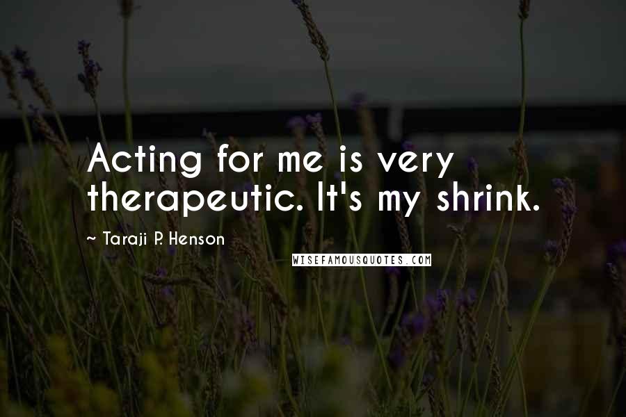 Taraji P. Henson Quotes: Acting for me is very therapeutic. It's my shrink.