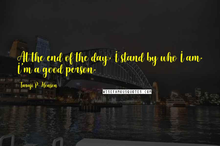 Taraji P. Henson Quotes: At the end of the day, I stand by who I am. I'm a good person.