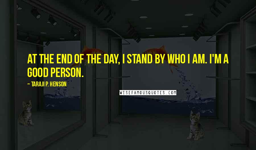 Taraji P. Henson Quotes: At the end of the day, I stand by who I am. I'm a good person.