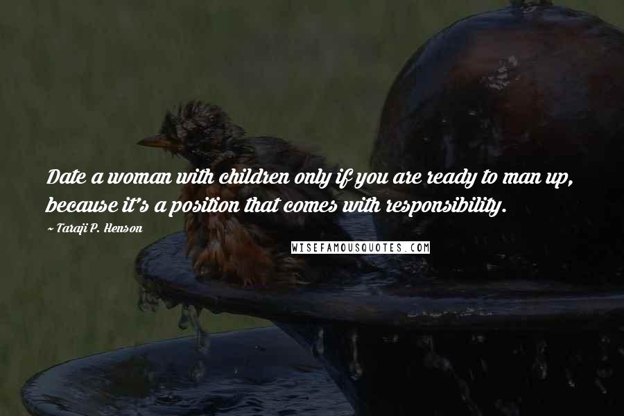 Taraji P. Henson Quotes: Date a woman with children only if you are ready to man up, because it's a position that comes with responsibility.