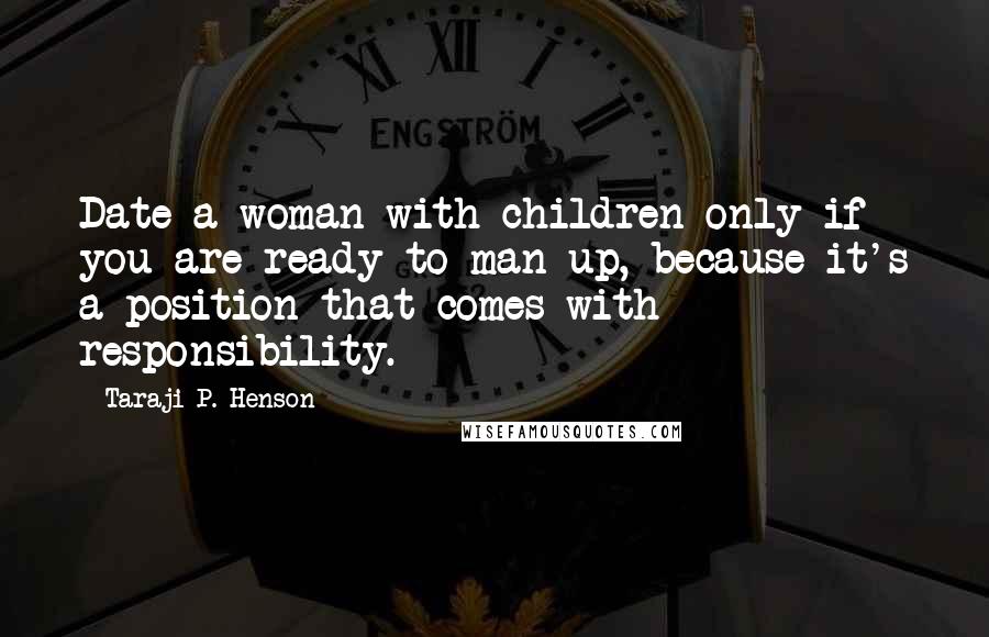 Taraji P. Henson Quotes: Date a woman with children only if you are ready to man up, because it's a position that comes with responsibility.