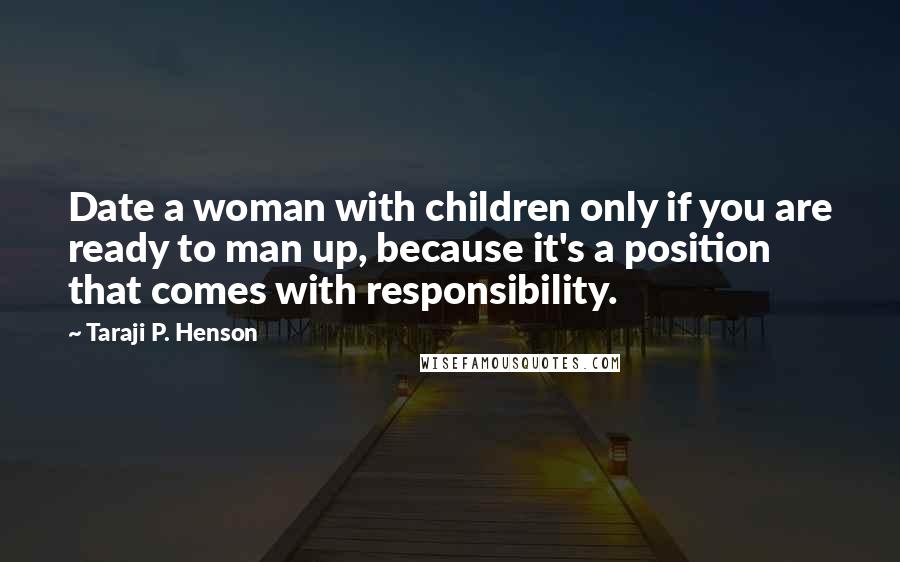 Taraji P. Henson Quotes: Date a woman with children only if you are ready to man up, because it's a position that comes with responsibility.