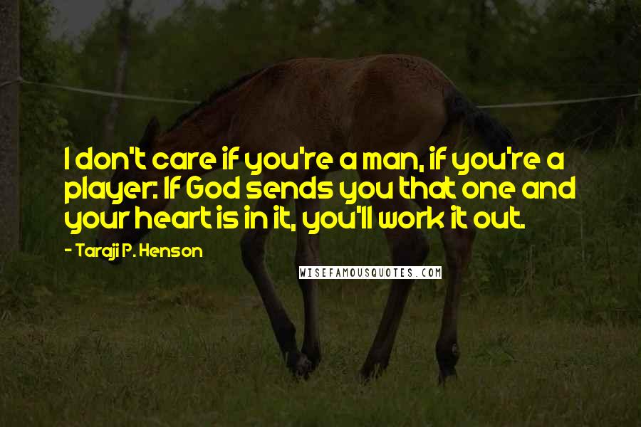 Taraji P. Henson Quotes: I don't care if you're a man, if you're a player: If God sends you that one and your heart is in it, you'll work it out.