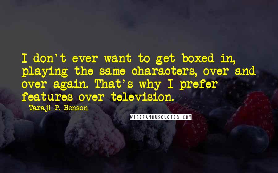 Taraji P. Henson Quotes: I don't ever want to get boxed in, playing the same characters, over and over again. That's why I prefer features over television.