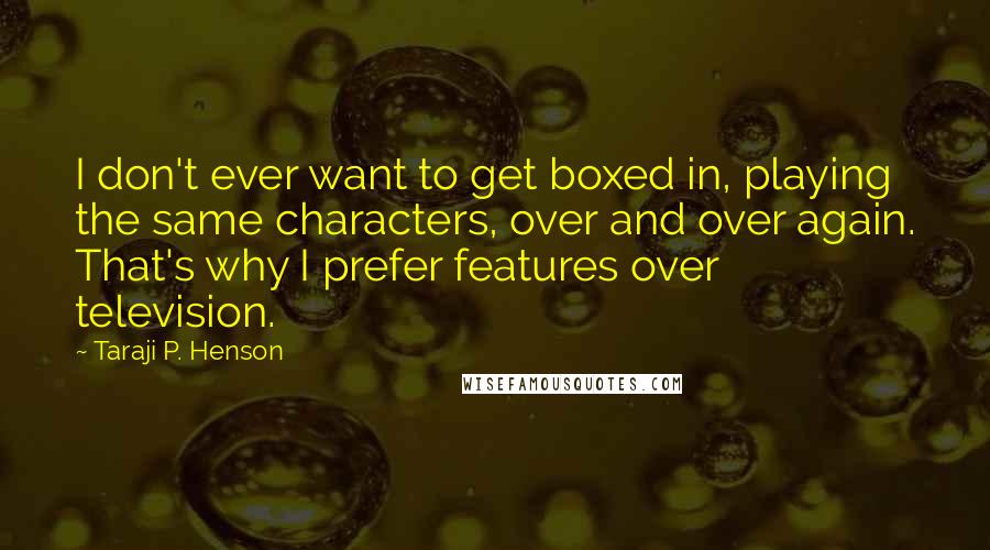 Taraji P. Henson Quotes: I don't ever want to get boxed in, playing the same characters, over and over again. That's why I prefer features over television.