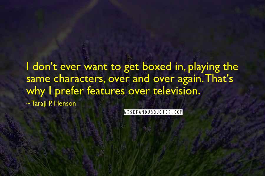 Taraji P. Henson Quotes: I don't ever want to get boxed in, playing the same characters, over and over again. That's why I prefer features over television.