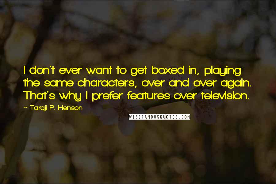 Taraji P. Henson Quotes: I don't ever want to get boxed in, playing the same characters, over and over again. That's why I prefer features over television.