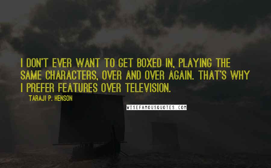 Taraji P. Henson Quotes: I don't ever want to get boxed in, playing the same characters, over and over again. That's why I prefer features over television.