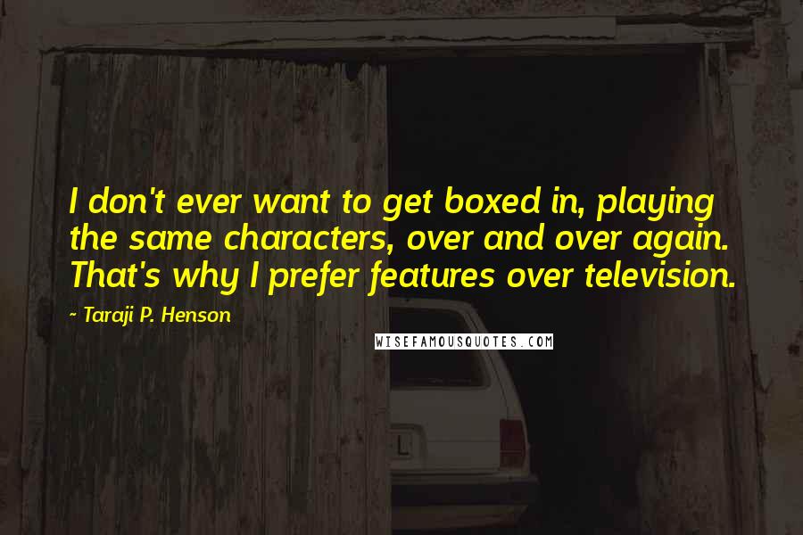 Taraji P. Henson Quotes: I don't ever want to get boxed in, playing the same characters, over and over again. That's why I prefer features over television.