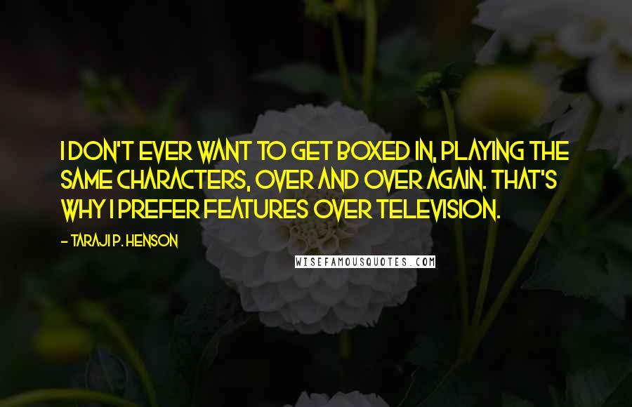 Taraji P. Henson Quotes: I don't ever want to get boxed in, playing the same characters, over and over again. That's why I prefer features over television.