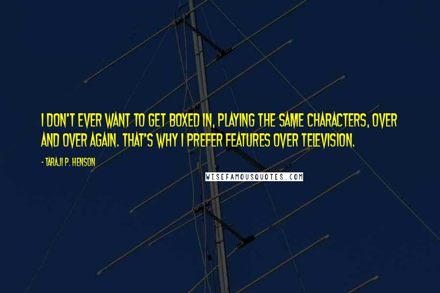 Taraji P. Henson Quotes: I don't ever want to get boxed in, playing the same characters, over and over again. That's why I prefer features over television.